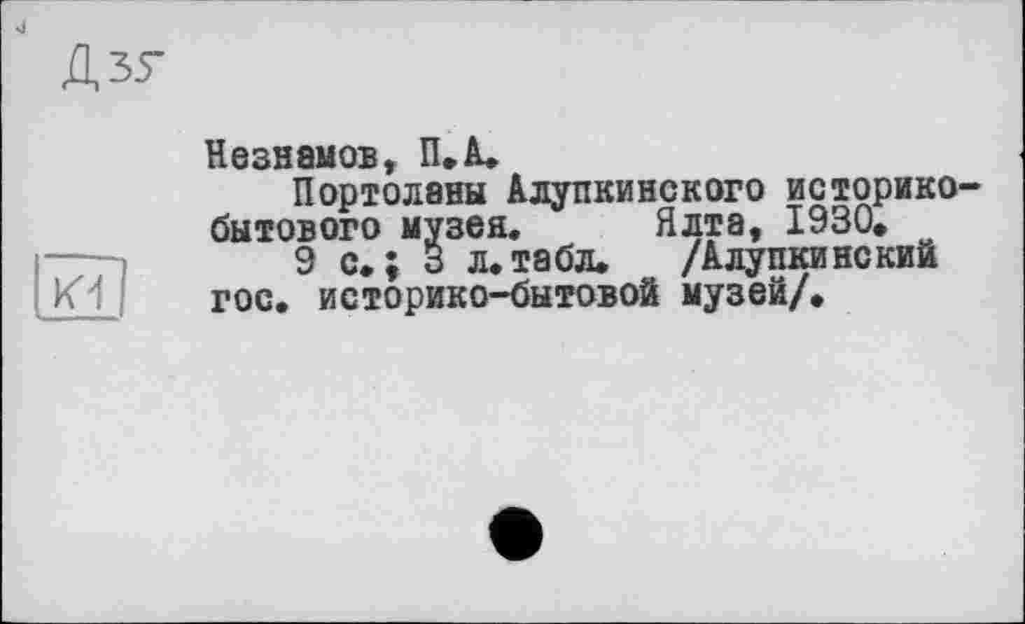 ﻿
Дзу
К1
Незнамов, П.А.
Портолены Алупкинского историкобытового музея. Ялта, 1930,
9 с. ; 3 л.табл. /АлупкинскиЙ гос. историко-бытовой музей/.